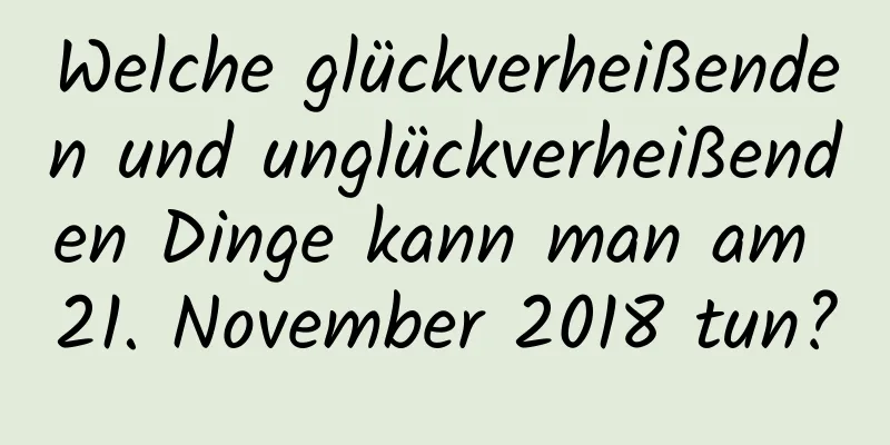 Welche glückverheißenden und unglückverheißenden Dinge kann man am 21. November 2018 tun?