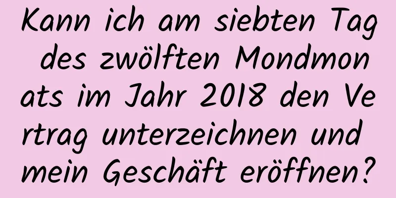 Kann ich am siebten Tag des zwölften Mondmonats im Jahr 2018 den Vertrag unterzeichnen und mein Geschäft eröffnen?