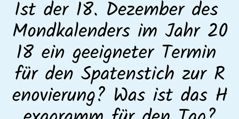 Ist der 18. Dezember des Mondkalenders im Jahr 2018 ein geeigneter Termin für den Spatenstich zur Renovierung? Was ist das Hexagramm für den Tag?