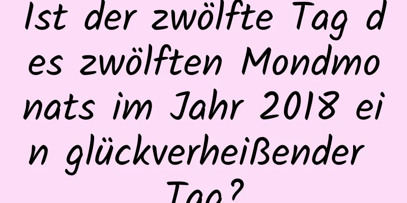 Ist der zwölfte Tag des zwölften Mondmonats im Jahr 2018 ein glückverheißender Tag?