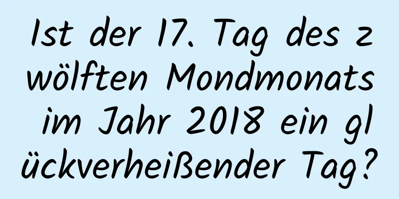 Ist der 17. Tag des zwölften Mondmonats im Jahr 2018 ein glückverheißender Tag?