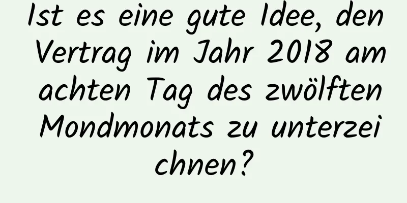 Ist es eine gute Idee, den Vertrag im Jahr 2018 am achten Tag des zwölften Mondmonats zu unterzeichnen?