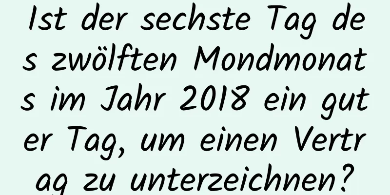 Ist der sechste Tag des zwölften Mondmonats im Jahr 2018 ein guter Tag, um einen Vertrag zu unterzeichnen?