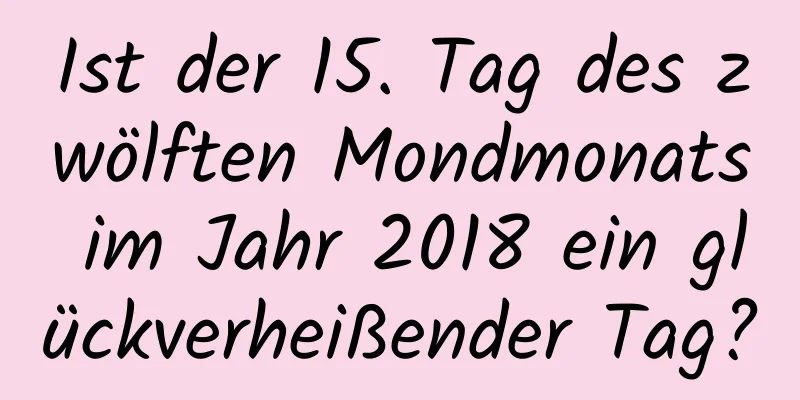 Ist der 15. Tag des zwölften Mondmonats im Jahr 2018 ein glückverheißender Tag?