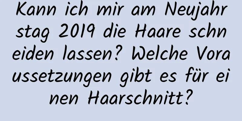 Kann ich mir am Neujahrstag 2019 die Haare schneiden lassen? Welche Voraussetzungen gibt es für einen Haarschnitt?