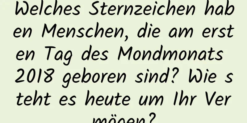 Welches Sternzeichen haben Menschen, die am ersten Tag des Mondmonats 2018 geboren sind? Wie steht es heute um Ihr Vermögen?