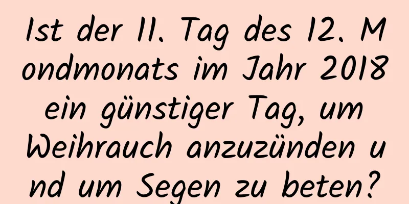 Ist der 11. Tag des 12. Mondmonats im Jahr 2018 ein günstiger Tag, um Weihrauch anzuzünden und um Segen zu beten?