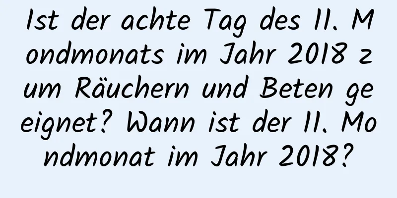 Ist der achte Tag des 11. Mondmonats im Jahr 2018 zum Räuchern und Beten geeignet? Wann ist der 11. Mondmonat im Jahr 2018?