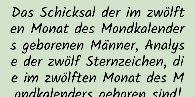 Das Schicksal der im zwölften Monat des Mondkalenders geborenen Männer, Analyse der zwölf Sternzeichen, die im zwölften Monat des Mondkalenders geboren sind!