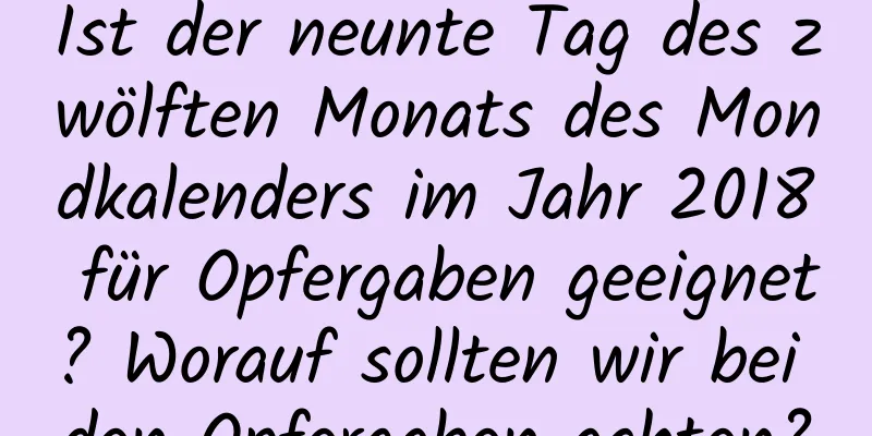 Ist der neunte Tag des zwölften Monats des Mondkalenders im Jahr 2018 für Opfergaben geeignet? Worauf sollten wir bei den Opfergaben achten?