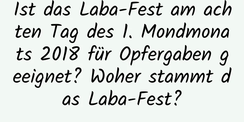 Ist das Laba-Fest am achten Tag des 1. Mondmonats 2018 für Opfergaben geeignet? Woher stammt das Laba-Fest?