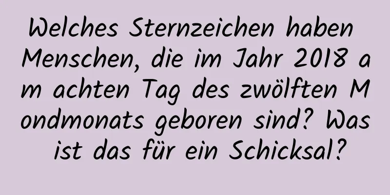 Welches Sternzeichen haben Menschen, die im Jahr 2018 am achten Tag des zwölften Mondmonats geboren sind? Was ist das für ein Schicksal?