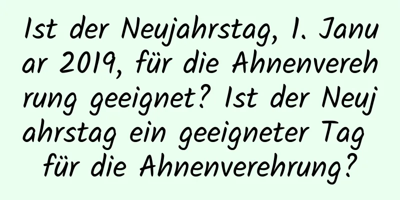 Ist der Neujahrstag, 1. Januar 2019, für die Ahnenverehrung geeignet? Ist der Neujahrstag ein geeigneter Tag für die Ahnenverehrung?