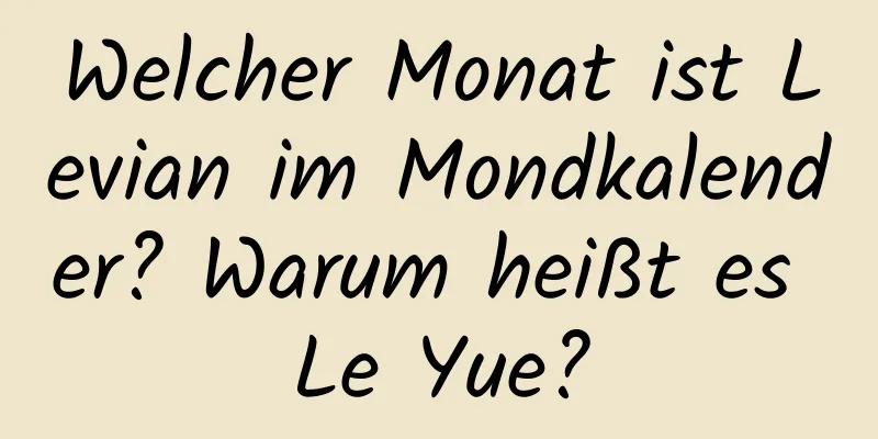 Welcher Monat ist Levian im Mondkalender? Warum heißt es Le Yue?