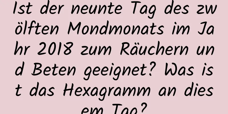 Ist der neunte Tag des zwölften Mondmonats im Jahr 2018 zum Räuchern und Beten geeignet? Was ist das Hexagramm an diesem Tag?