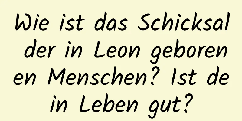 Wie ist das Schicksal der in Leon geborenen Menschen? Ist dein Leben gut?