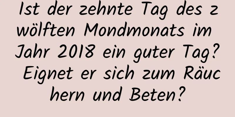 Ist der zehnte Tag des zwölften Mondmonats im Jahr 2018 ein guter Tag? Eignet er sich zum Räuchern und Beten?