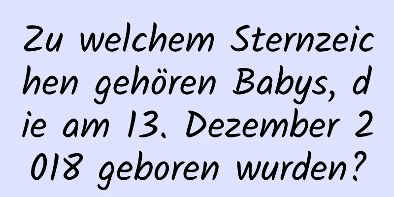 Zu welchem ​​Sternzeichen gehören Babys, die am 13. Dezember 2018 geboren wurden?