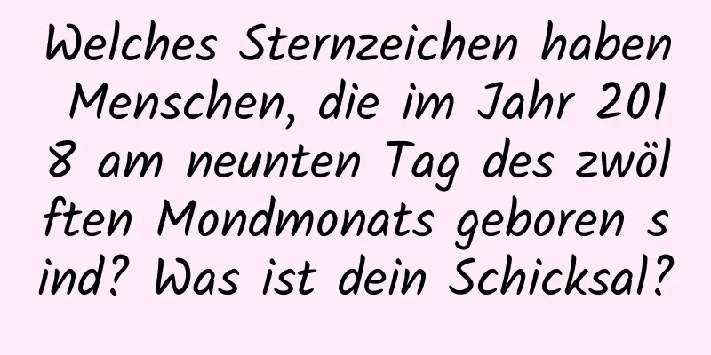 Welches Sternzeichen haben Menschen, die im Jahr 2018 am neunten Tag des zwölften Mondmonats geboren sind? Was ist dein Schicksal?