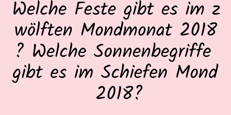 Welche Feste gibt es im zwölften Mondmonat 2018? Welche Sonnenbegriffe gibt es im Schiefen Mond 2018?