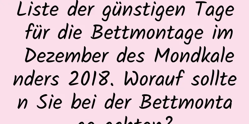 Liste der günstigen Tage für die Bettmontage im Dezember des Mondkalenders 2018. Worauf sollten Sie bei der Bettmontage achten?