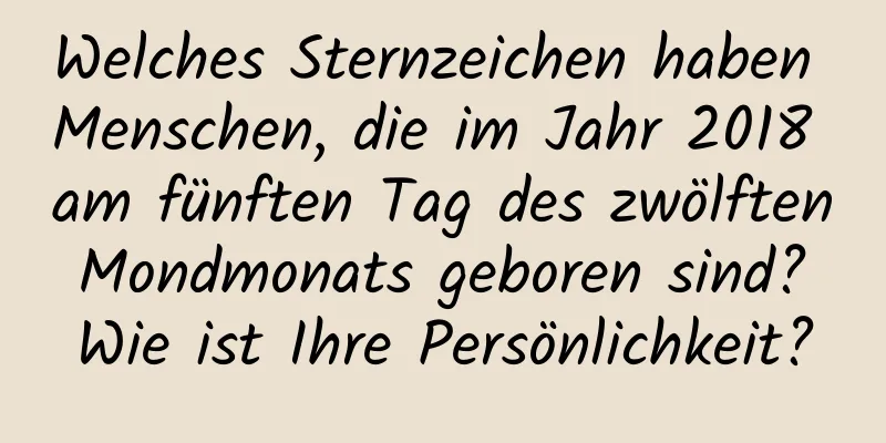 Welches Sternzeichen haben Menschen, die im Jahr 2018 am fünften Tag des zwölften Mondmonats geboren sind? Wie ist Ihre Persönlichkeit?