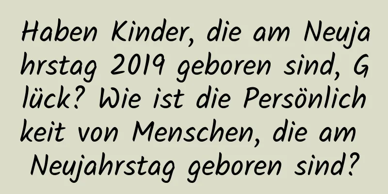 Haben Kinder, die am Neujahrstag 2019 geboren sind, Glück? Wie ist die Persönlichkeit von Menschen, die am Neujahrstag geboren sind?