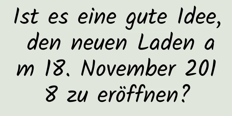 Ist es eine gute Idee, den neuen Laden am 18. November 2018 zu eröffnen?