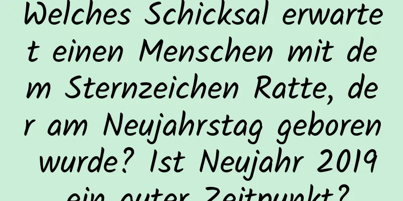 Welches Schicksal erwartet einen Menschen mit dem Sternzeichen Ratte, der am Neujahrstag geboren wurde? Ist Neujahr 2019 ein guter Zeitpunkt?