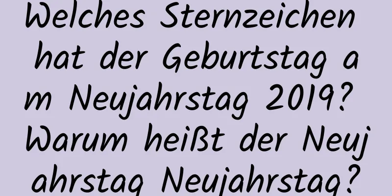 Welches Sternzeichen hat der Geburtstag am Neujahrstag 2019? Warum heißt der Neujahrstag Neujahrstag?