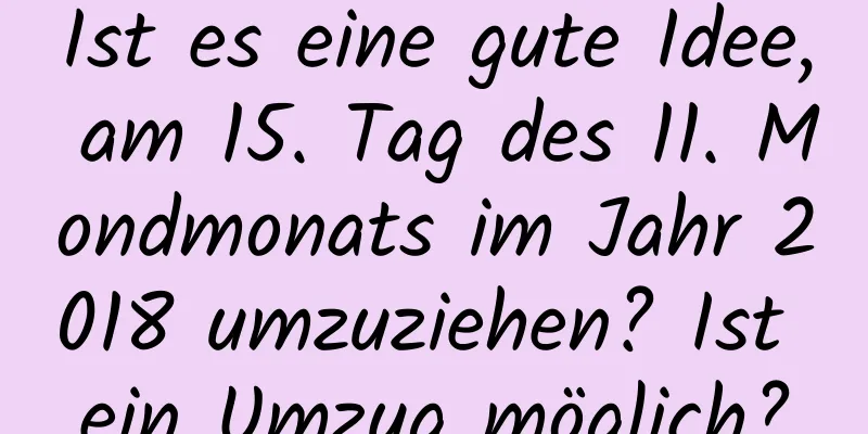 Ist es eine gute Idee, am 15. Tag des 11. Mondmonats im Jahr 2018 umzuziehen? Ist ein Umzug möglich?