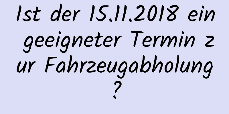 Ist der 15.11.2018 ein geeigneter Termin zur Fahrzeugabholung?