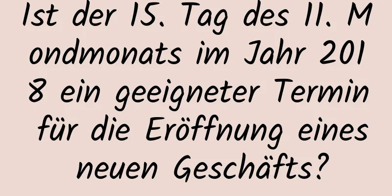 Ist der 15. Tag des 11. Mondmonats im Jahr 2018 ein geeigneter Termin für die Eröffnung eines neuen Geschäfts?