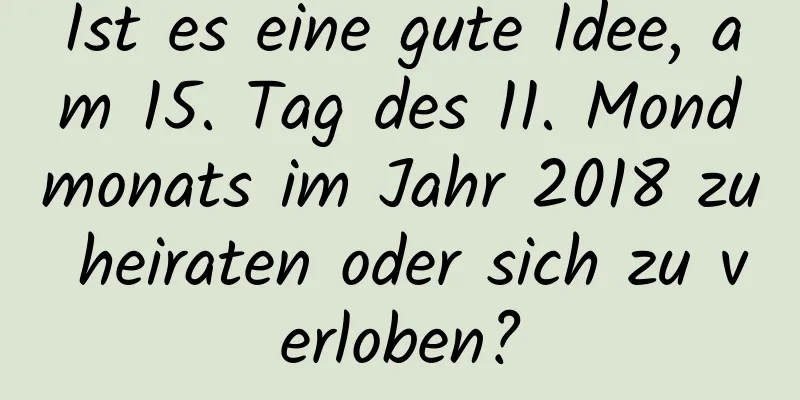 Ist es eine gute Idee, am 15. Tag des 11. Mondmonats im Jahr 2018 zu heiraten oder sich zu verloben?