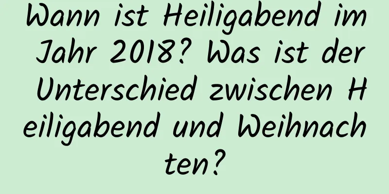 Wann ist Heiligabend im Jahr 2018? Was ist der Unterschied zwischen Heiligabend und Weihnachten?