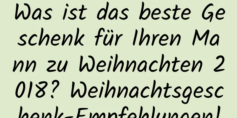 Was ist das beste Geschenk für Ihren Mann zu Weihnachten 2018? Weihnachtsgeschenk-Empfehlungen!