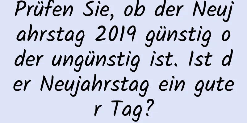 Prüfen Sie, ob der Neujahrstag 2019 günstig oder ungünstig ist. Ist der Neujahrstag ein guter Tag?