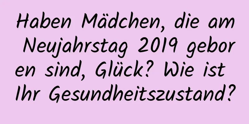 Haben Mädchen, die am Neujahrstag 2019 geboren sind, Glück? Wie ist Ihr Gesundheitszustand?