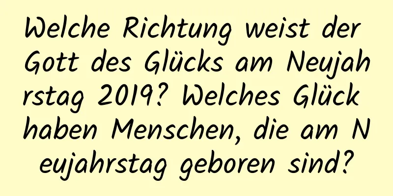 Welche Richtung weist der Gott des Glücks am Neujahrstag 2019? Welches Glück haben Menschen, die am Neujahrstag geboren sind?