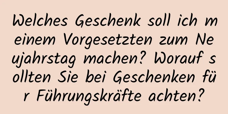 Welches Geschenk soll ich meinem Vorgesetzten zum Neujahrstag machen? Worauf sollten Sie bei Geschenken für Führungskräfte achten?