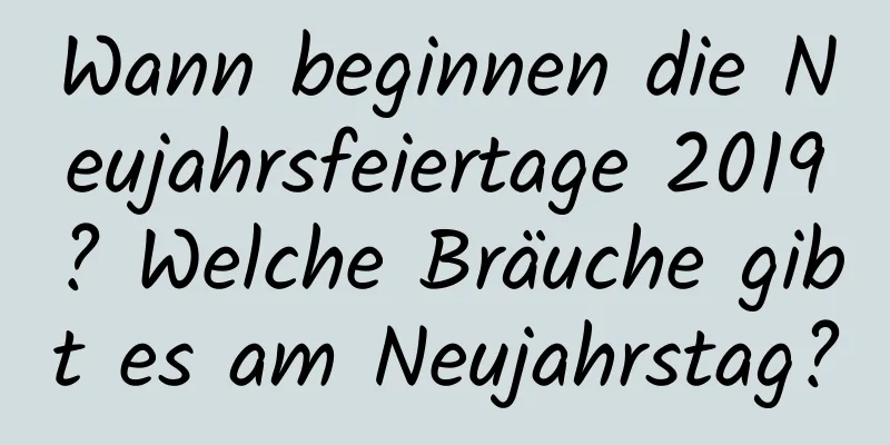 Wann beginnen die Neujahrsfeiertage 2019? Welche Bräuche gibt es am Neujahrstag?