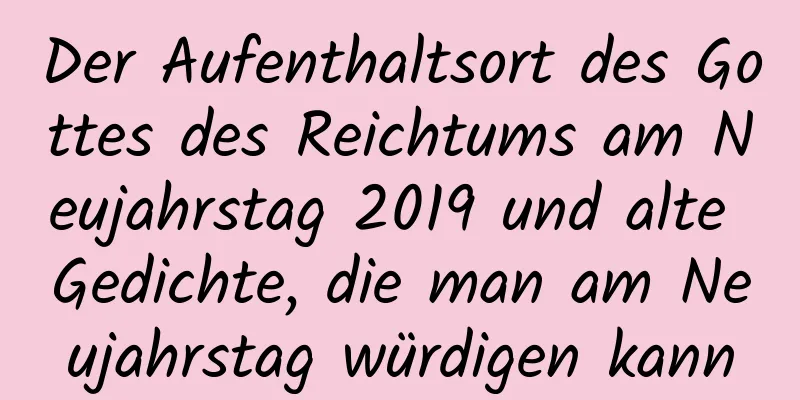 Der Aufenthaltsort des Gottes des Reichtums am Neujahrstag 2019 und alte Gedichte, die man am Neujahrstag würdigen kann