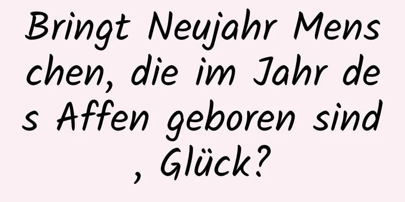 Bringt Neujahr Menschen, die im Jahr des Affen geboren sind, Glück?