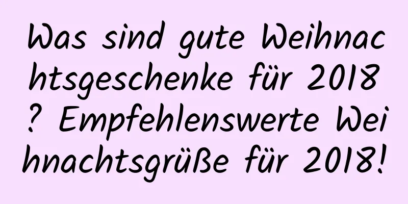 Was sind gute Weihnachtsgeschenke für 2018? Empfehlenswerte Weihnachtsgrüße für 2018!