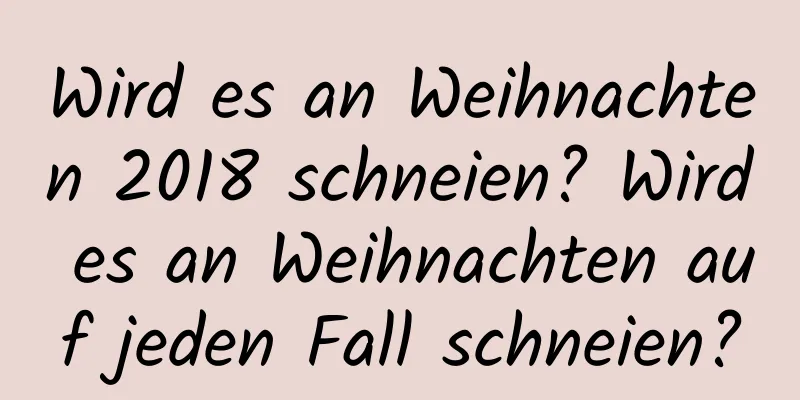 Wird es an Weihnachten 2018 schneien? Wird es an Weihnachten auf jeden Fall schneien?