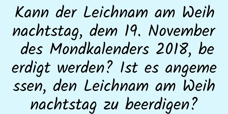 Kann der Leichnam am Weihnachtstag, dem 19. November des Mondkalenders 2018, beerdigt werden? Ist es angemessen, den Leichnam am Weihnachtstag zu beerdigen?