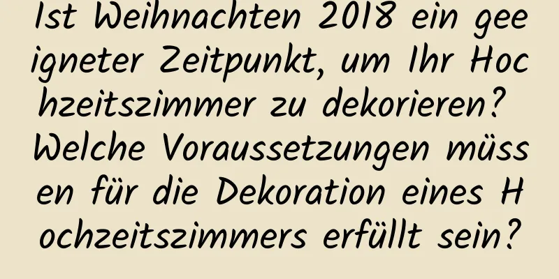 Ist Weihnachten 2018 ein geeigneter Zeitpunkt, um Ihr Hochzeitszimmer zu dekorieren? Welche Voraussetzungen müssen für die Dekoration eines Hochzeitszimmers erfüllt sein?