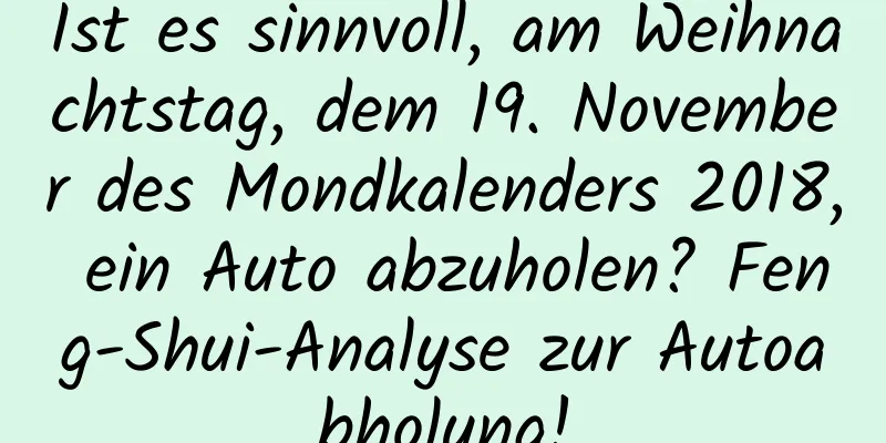 Ist es sinnvoll, am Weihnachtstag, dem 19. November des Mondkalenders 2018, ein Auto abzuholen? Feng-Shui-Analyse zur Autoabholung!