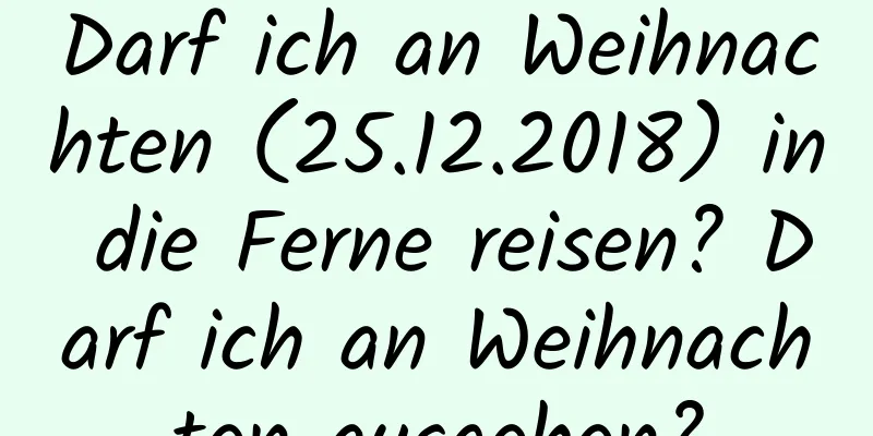 Darf ich an Weihnachten (25.12.2018) in die Ferne reisen? Darf ich an Weihnachten ausgehen?