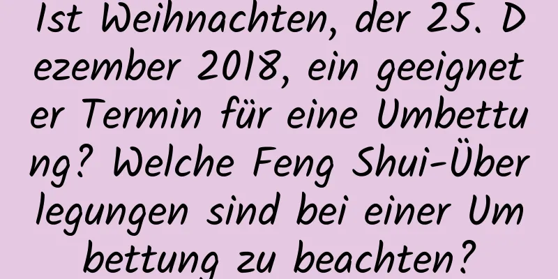 Ist Weihnachten, der 25. Dezember 2018, ein geeigneter Termin für eine Umbettung? Welche Feng Shui-Überlegungen sind bei einer Umbettung zu beachten?